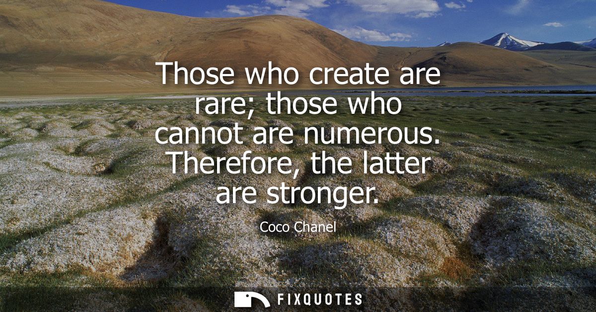 Those who create are rare those who cannot are numerous. Therefore, the latter are stronger