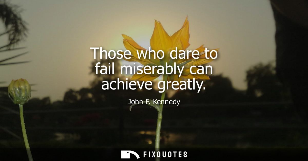 Those who dare to fail miserably can achieve greatly
