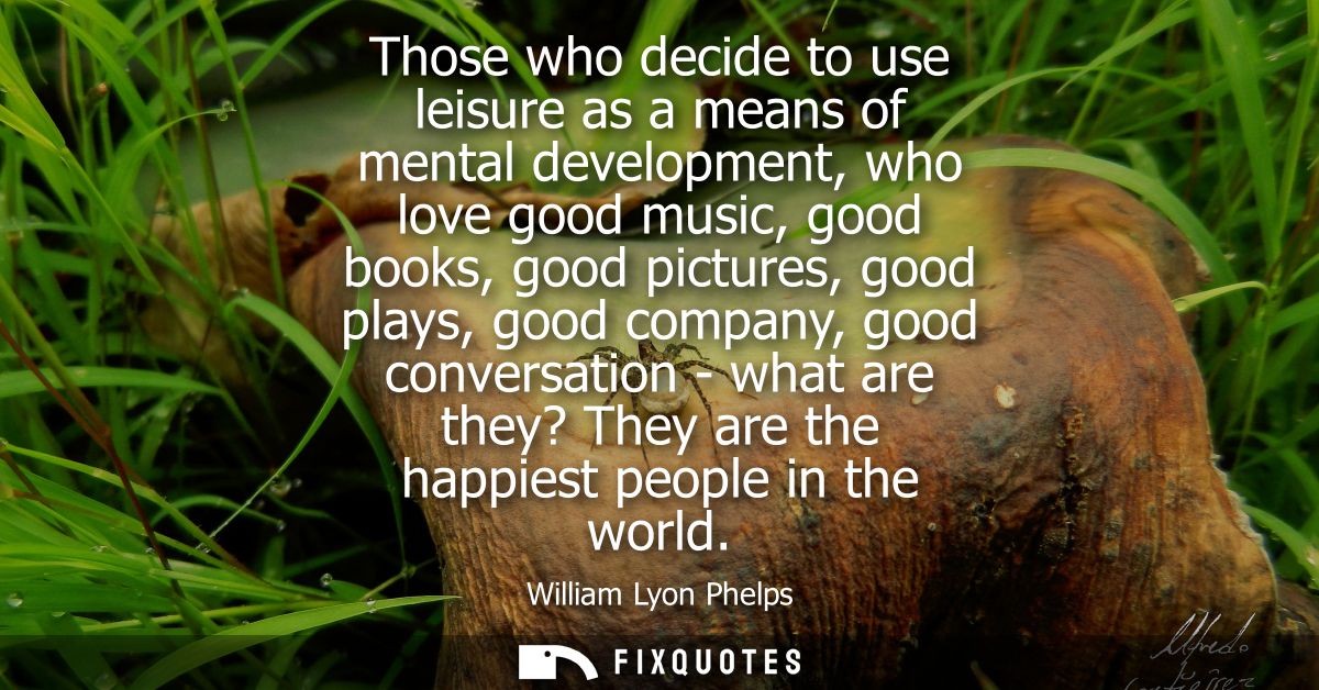 Those who decide to use leisure as a means of mental development, who love good music, good books, good pictures, good p