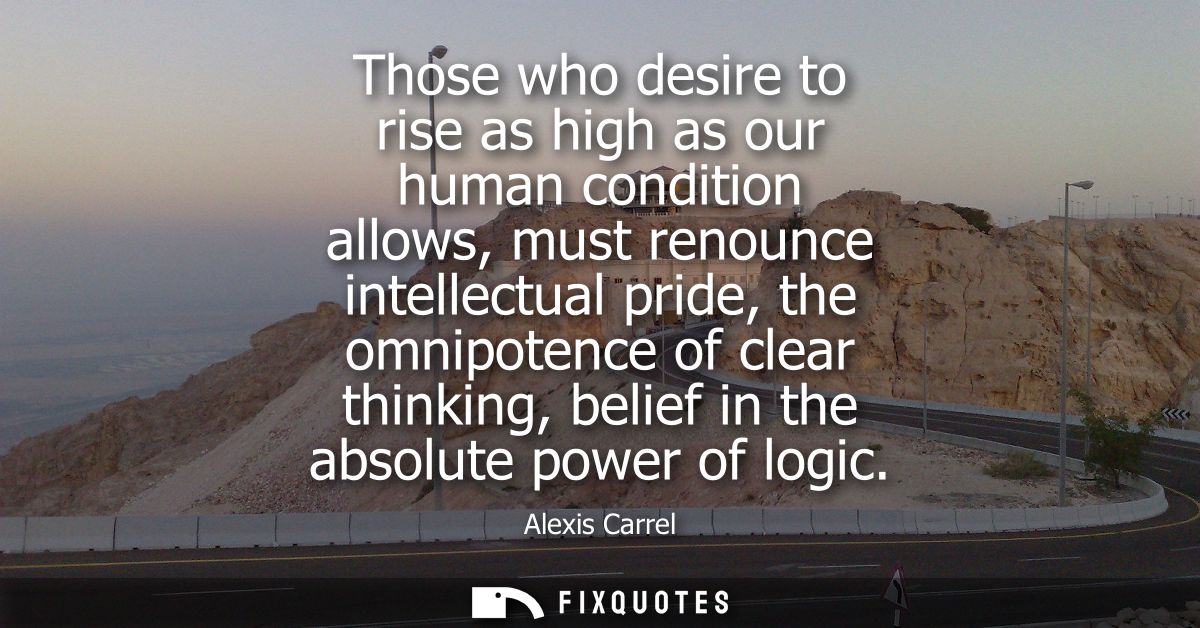 Those who desire to rise as high as our human condition allows, must renounce intellectual pride, the omnipotence of cle
