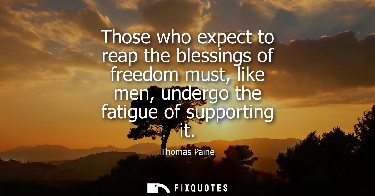 Those who expect to reap the blessings of freedom must, like men, undergo the fatigue of supporting it