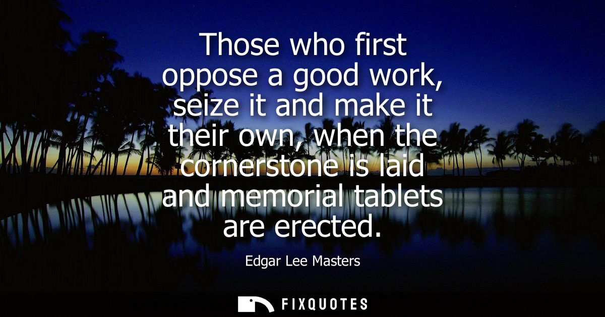Those who first oppose a good work, seize it and make it their own, when the cornerstone is laid and memorial tablets ar