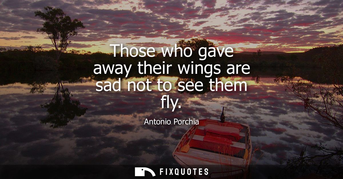 Those who gave away their wings are sad not to see them fly