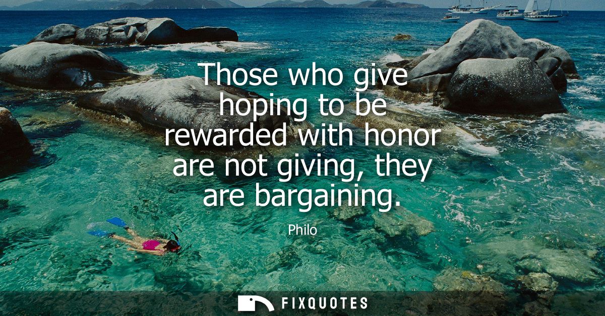 Those who give hoping to be rewarded with honor are not giving, they are bargaining