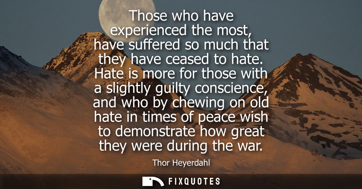 Those who have experienced the most, have suffered so much that they have ceased to hate. Hate is more for those with a 