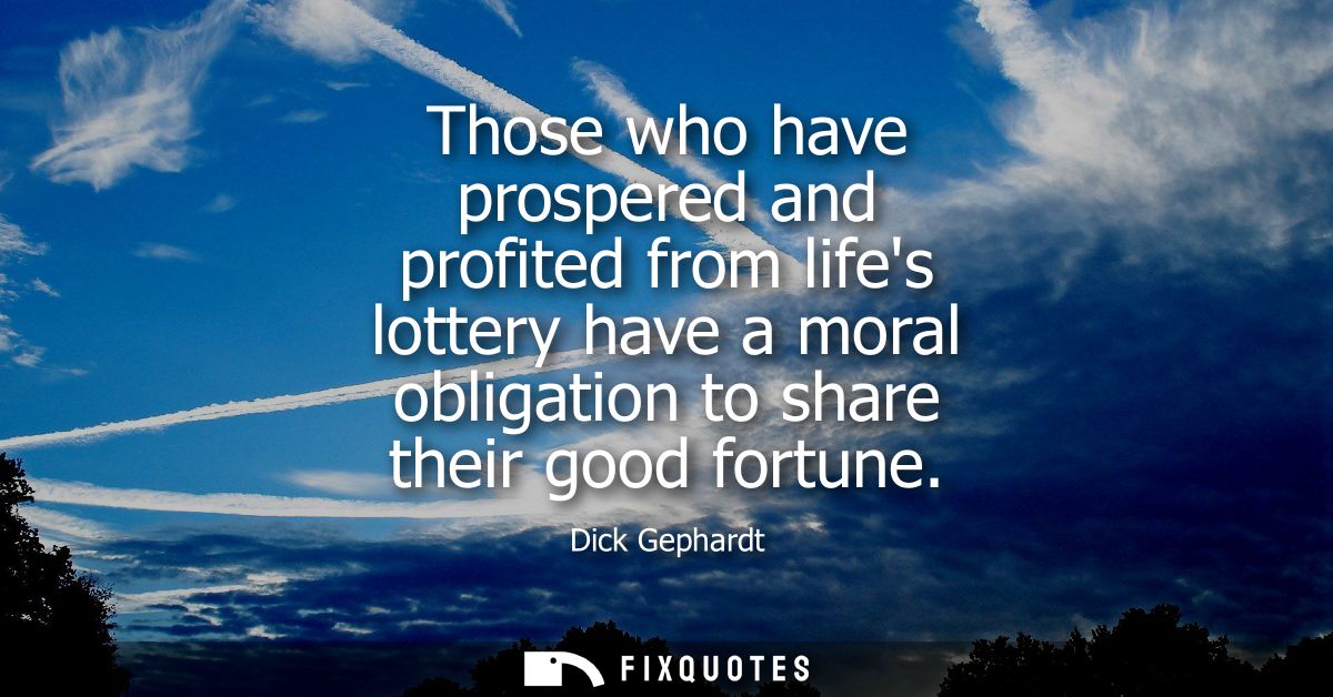 Those who have prospered and profited from lifes lottery have a moral obligation to share their good fortune