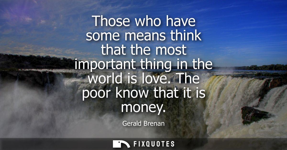 Those who have some means think that the most important thing in the world is love. The poor know that it is money