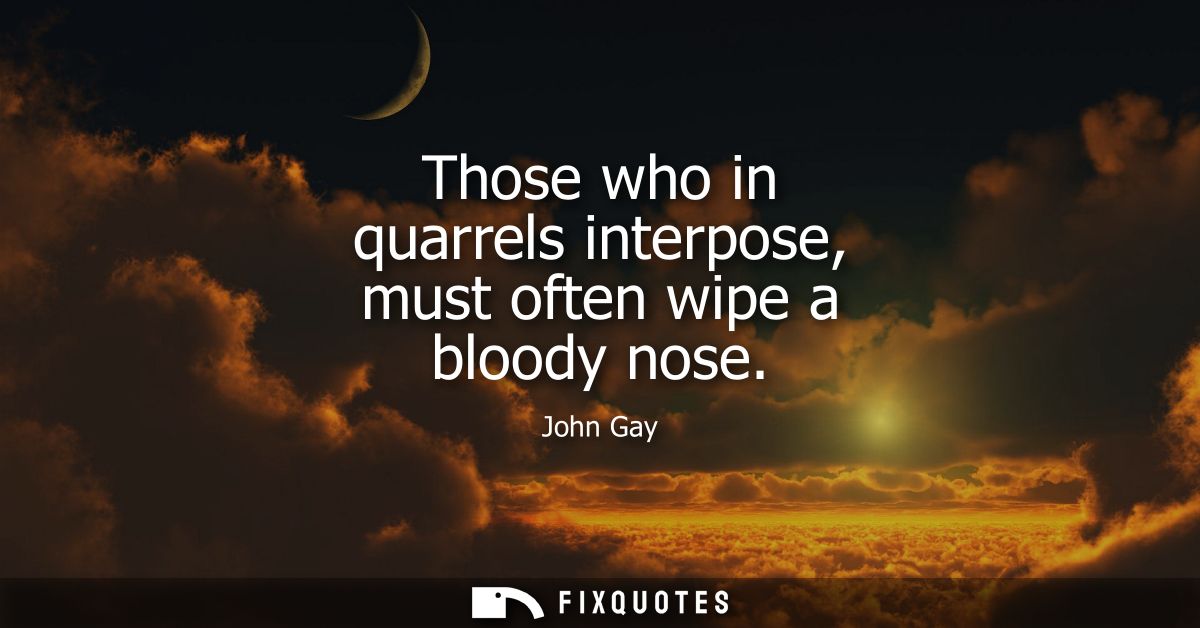 Those who in quarrels interpose, must often wipe a bloody nose