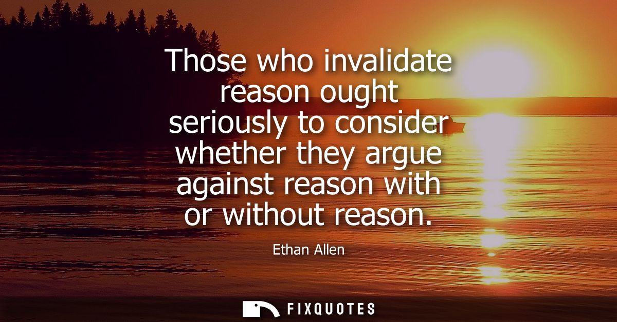 Those who invalidate reason ought seriously to consider whether they argue against reason with or without reason