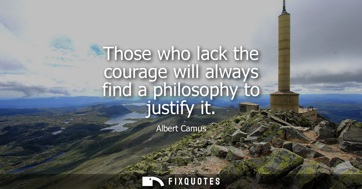 Those who lack the courage will always find a philosophy to justify it - Albert Camus