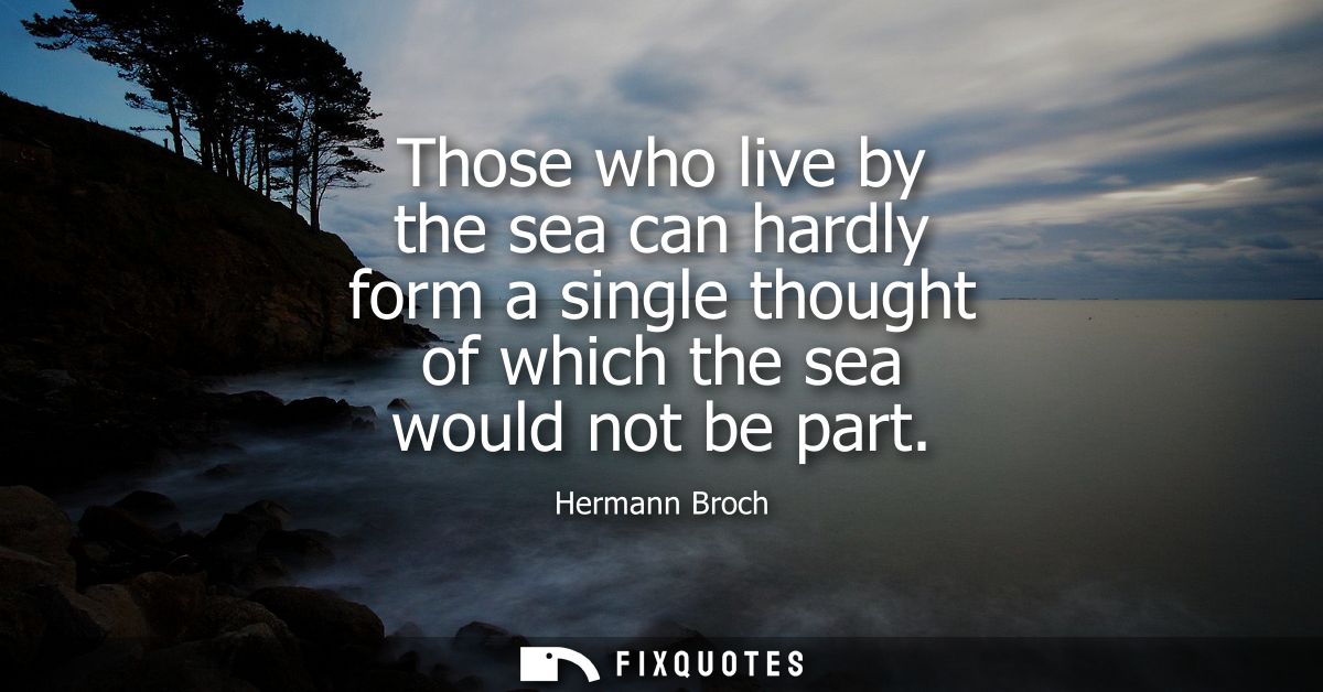 Those who live by the sea can hardly form a single thought of which the sea would not be part