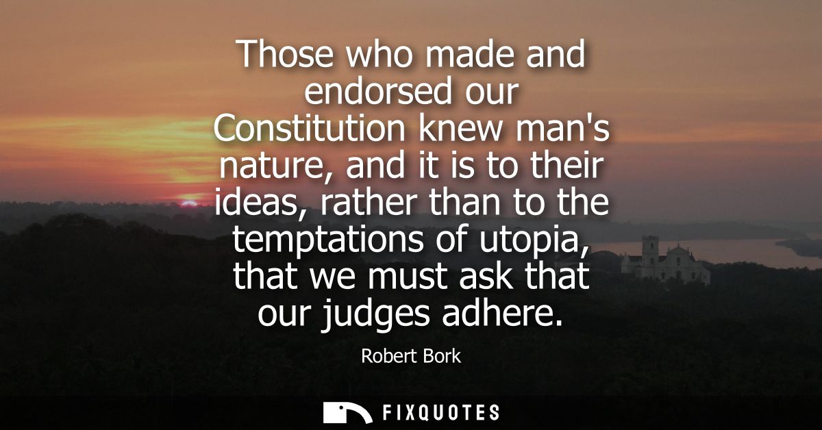 Those who made and endorsed our Constitution knew mans nature, and it is to their ideas, rather than to the temptations 