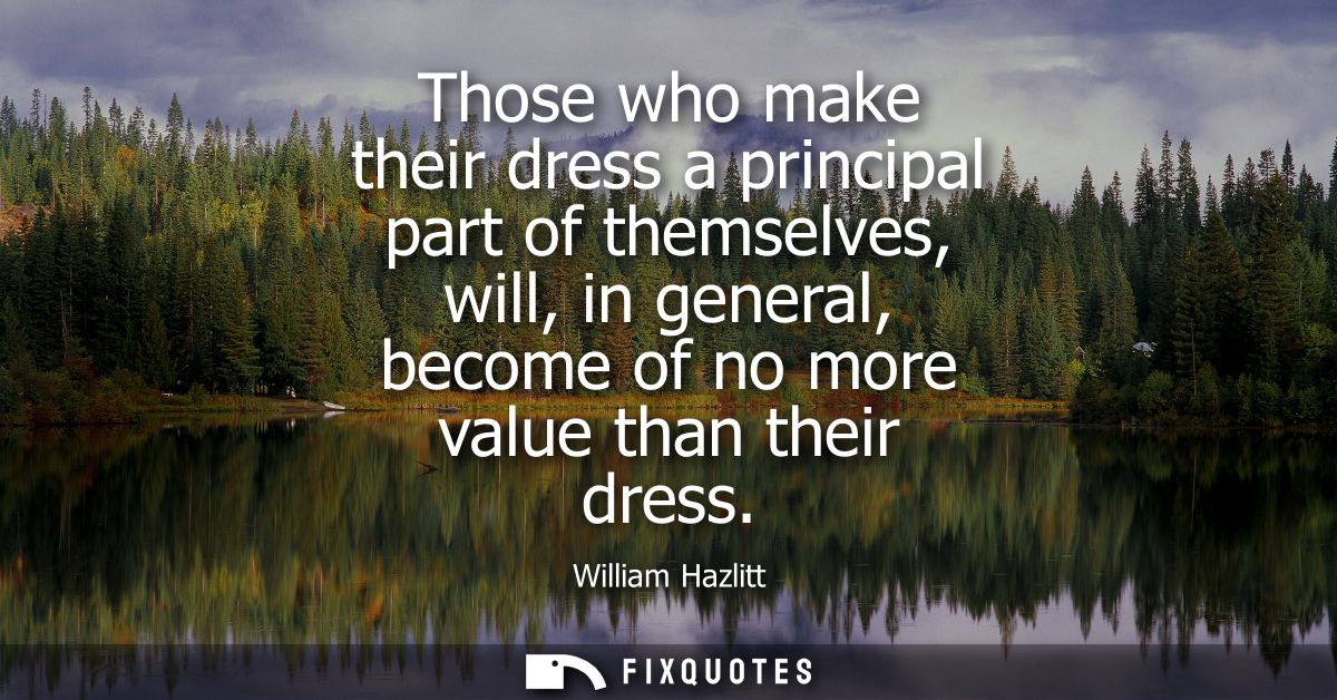 Those who make their dress a principal part of themselves, will, in general, become of no more value than their dress