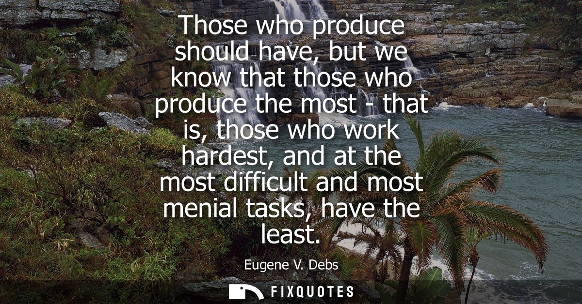 Those who produce should have, but we know that those who produce the most - that is, those who work hardest, and at the