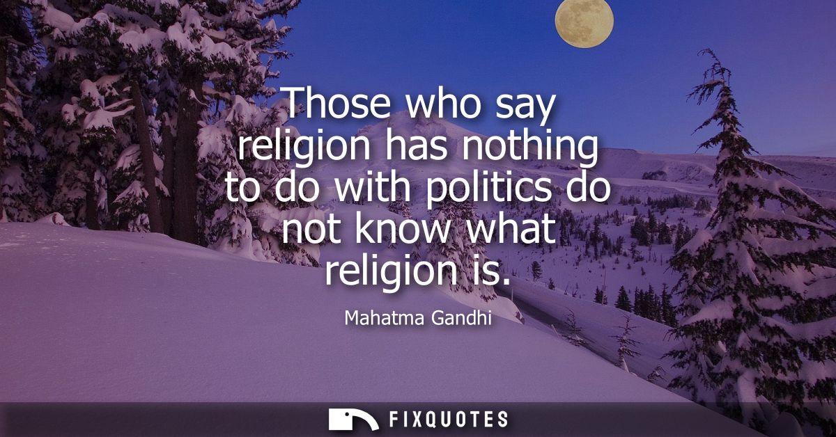 Those who say religion has nothing to do with politics do not know what religion is