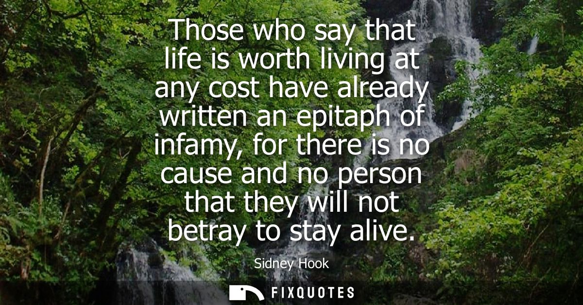 Those who say that life is worth living at any cost have already written an epitaph of infamy, for there is no cause and