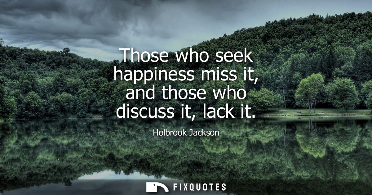 Those who seek happiness miss it, and those who discuss it, lack it