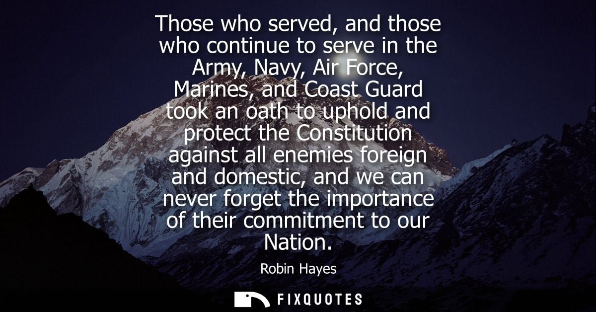 Those who served, and those who continue to serve in the Army, Navy, Air Force, Marines, and Coast Guard took an oath to