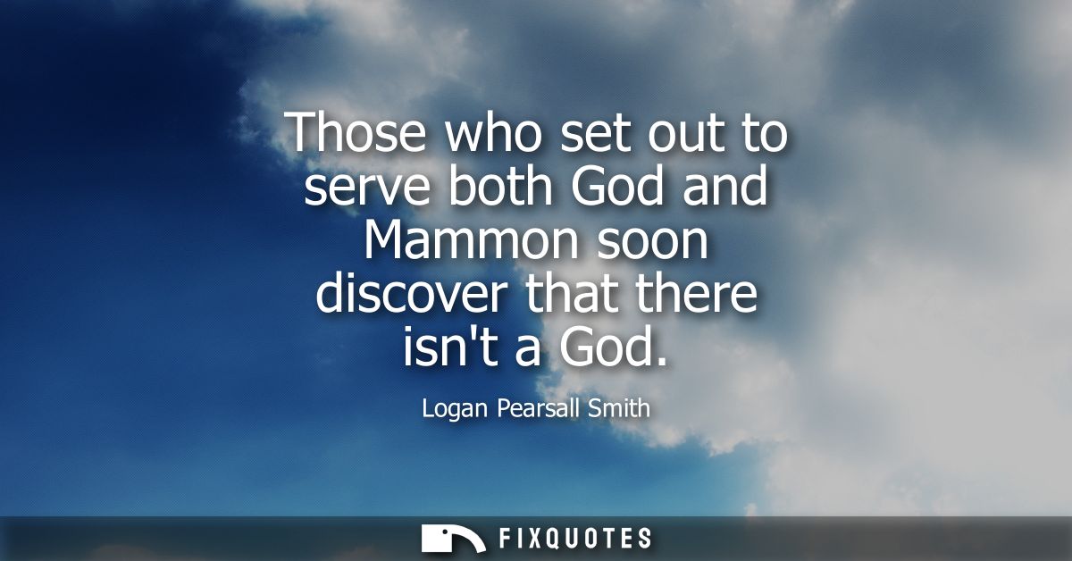 Those who set out to serve both God and Mammon soon discover that there isnt a God