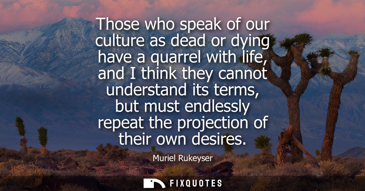 Those who speak of our culture as dead or dying have a quarrel with life, and I think they cannot understand its terms, 