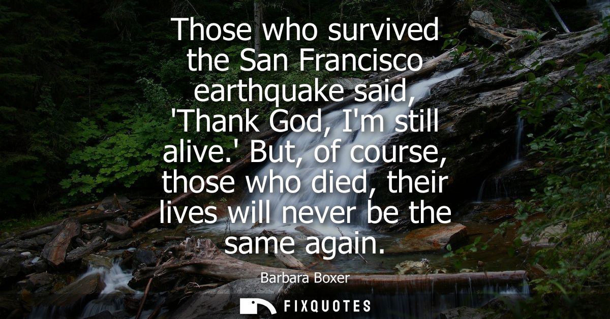 Those who survived the San Francisco earthquake said, Thank God, Im still alive. But, of course, those who died, their l