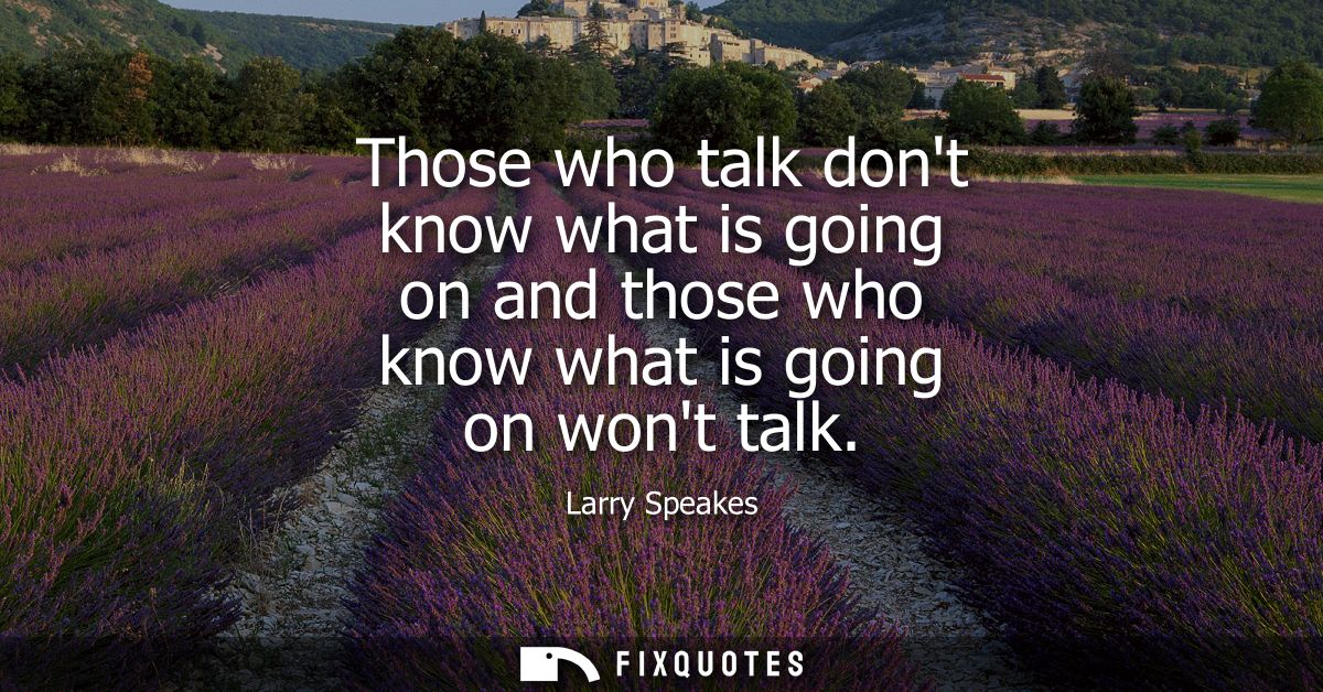 Those who talk dont know what is going on and those who know what is going on wont talk