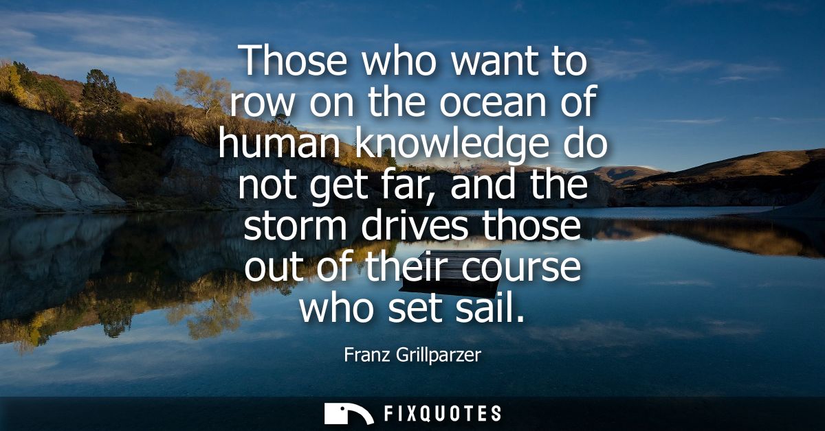 Those who want to row on the ocean of human knowledge do not get far, and the storm drives those out of their course who