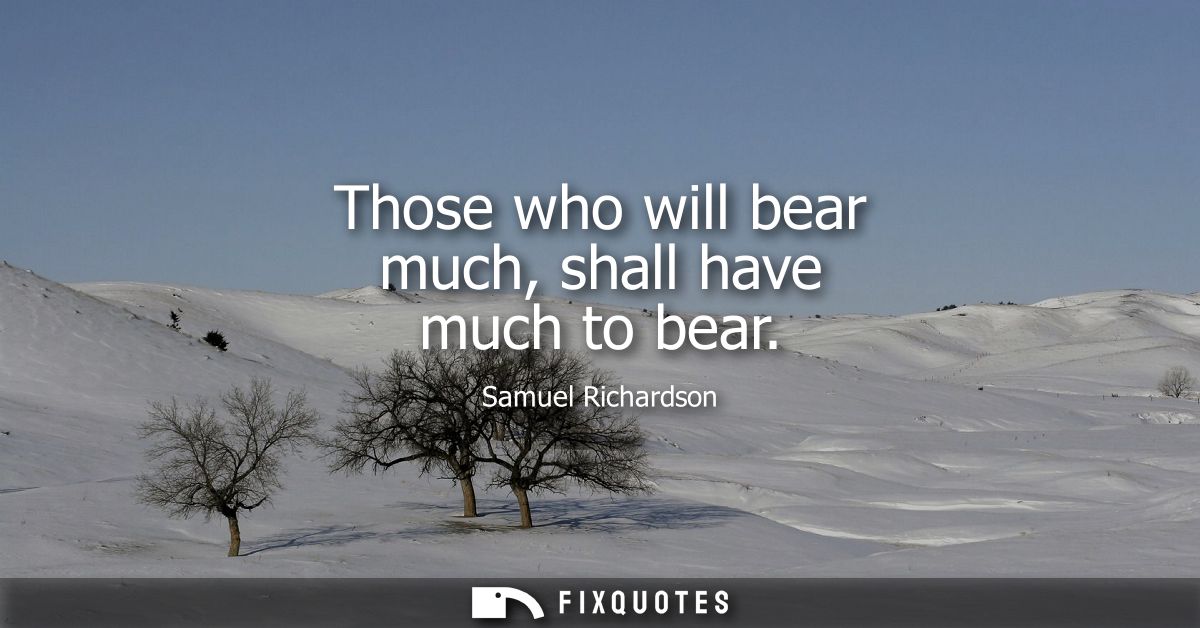 Those who will bear much, shall have much to bear