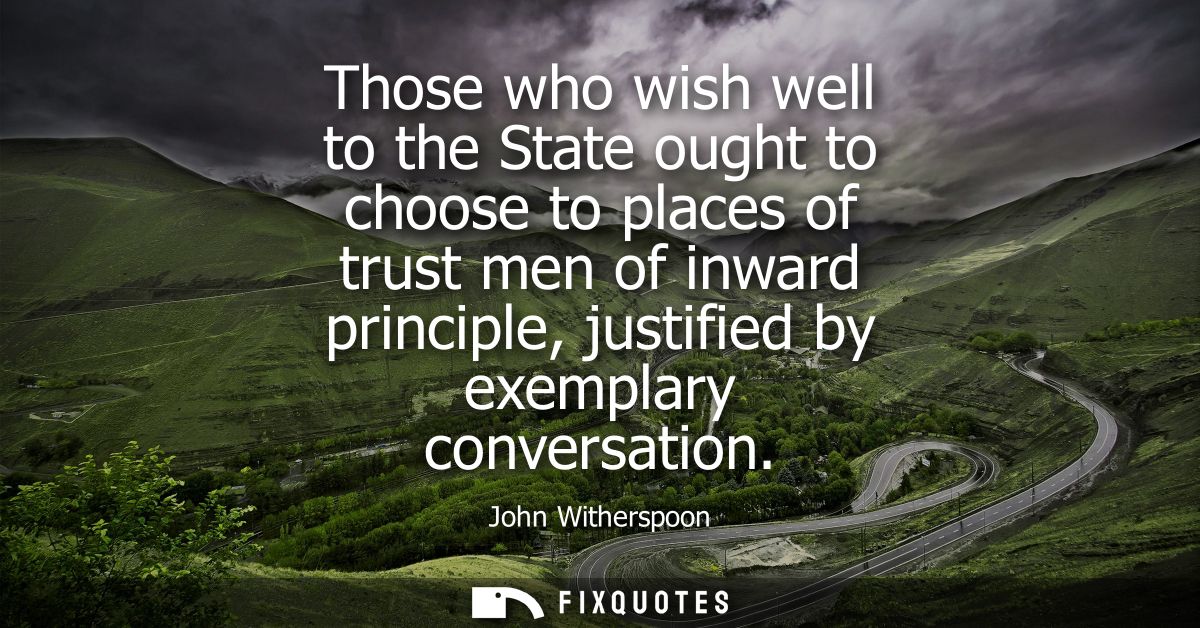 Those who wish well to the State ought to choose to places of trust men of inward principle, justified by exemplary conv