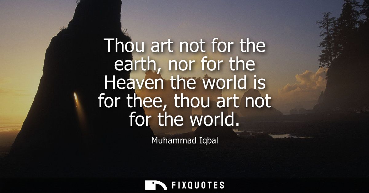 Thou art not for the earth, nor for the Heaven the world is for thee, thou art not for the world