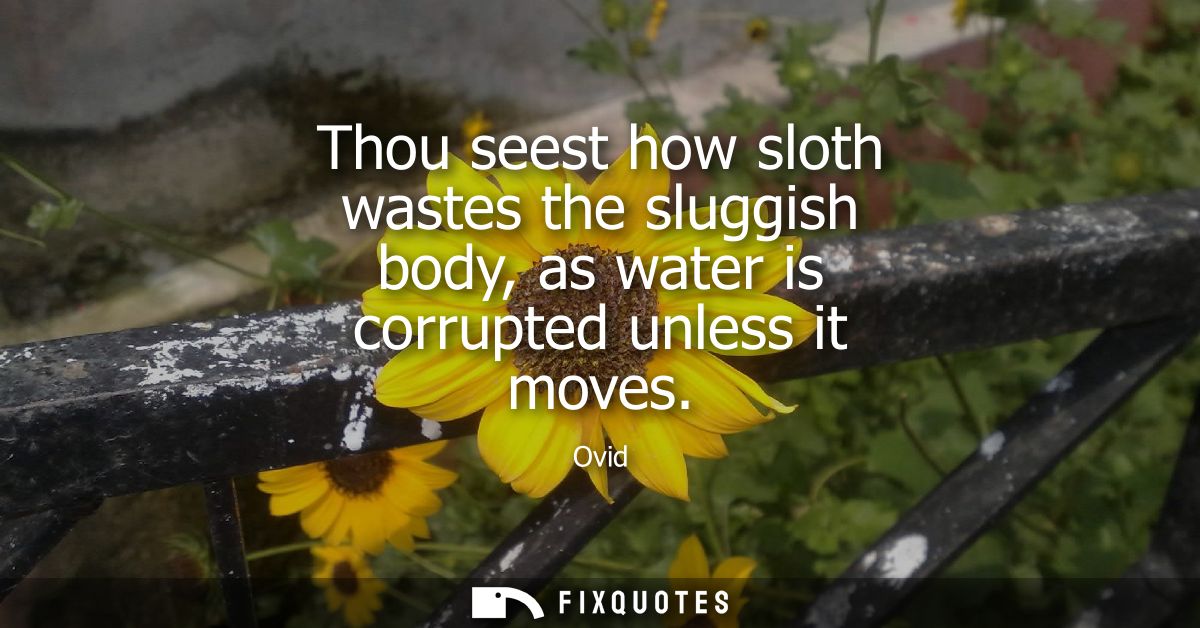 Thou seest how sloth wastes the sluggish body, as water is corrupted unless it moves
