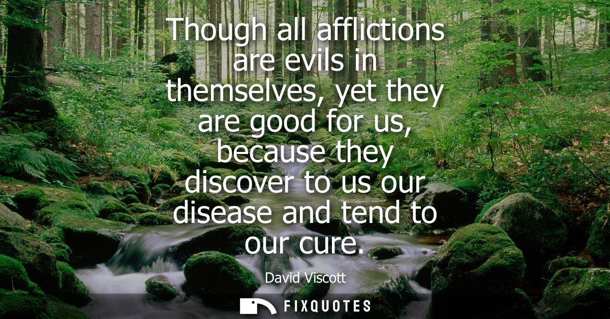 Though all afflictions are evils in themselves, yet they are good for us, because they discover to us our disease and te