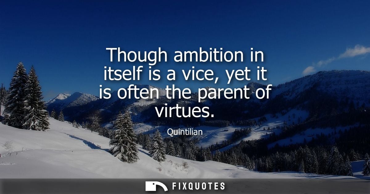 Though ambition in itself is a vice, yet it is often the parent of virtues