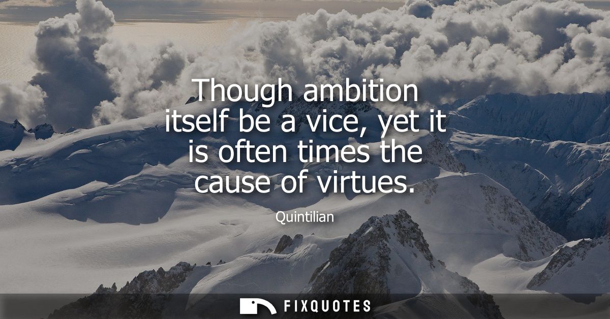 Though ambition itself be a vice, yet it is often times the cause of virtues