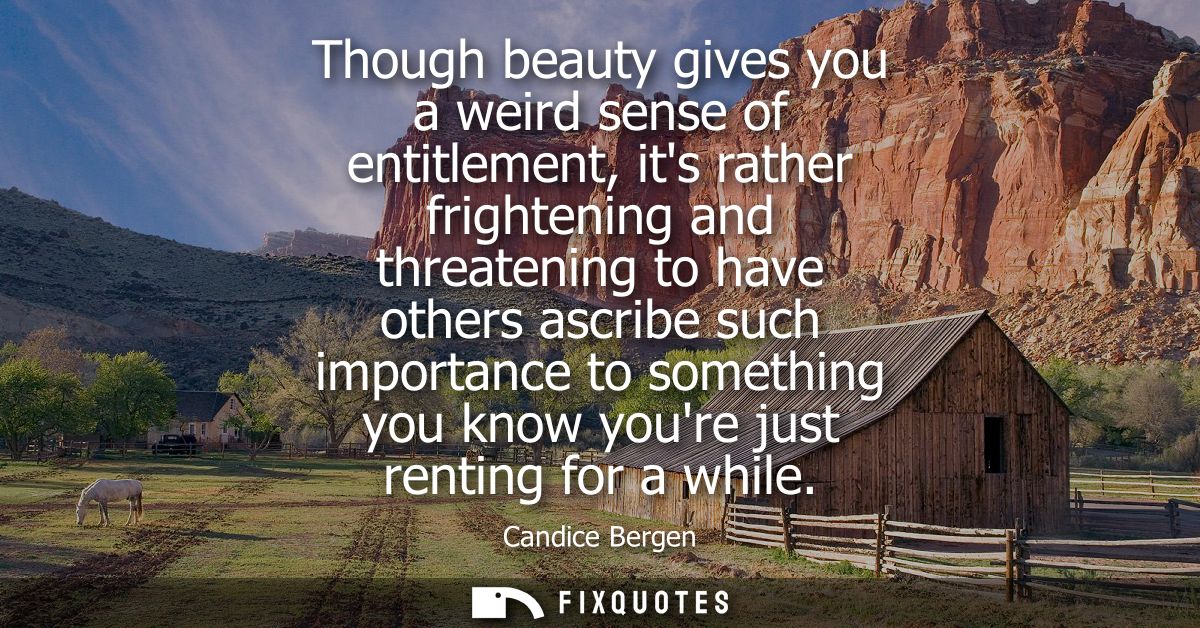 Though beauty gives you a weird sense of entitlement, its rather frightening and threatening to have others ascribe such