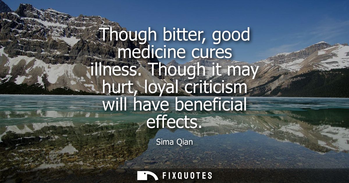 Though bitter, good medicine cures illness. Though it may hurt, loyal criticism will have beneficial effects