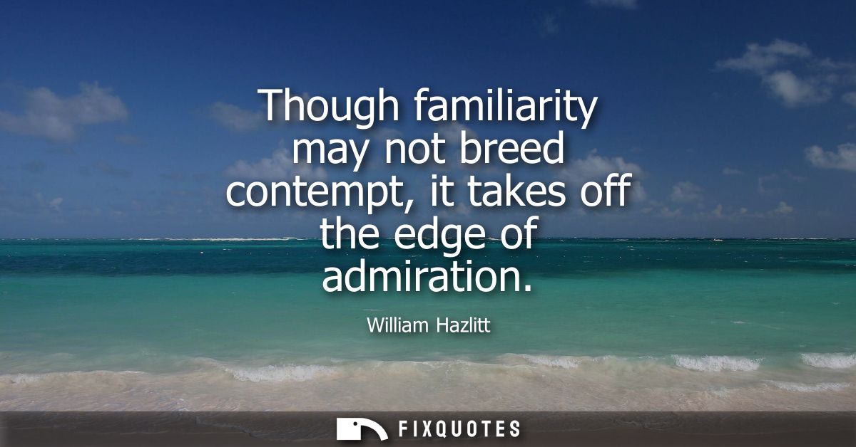 Though familiarity may not breed contempt, it takes off the edge of admiration
