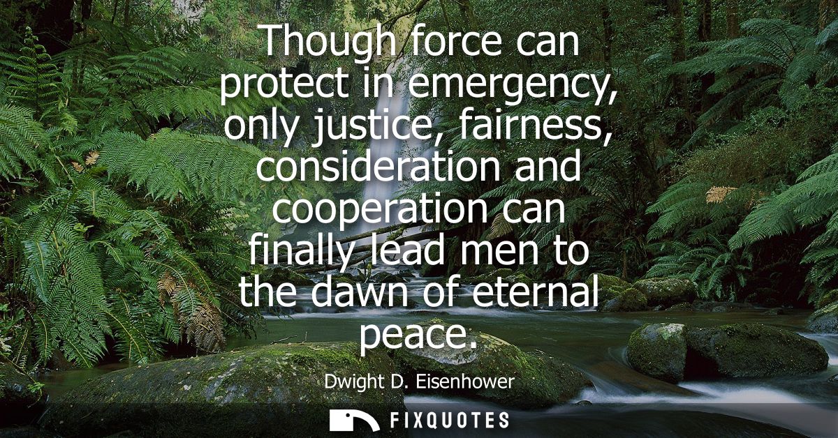 Though force can protect in emergency, only justice, fairness, consideration and cooperation can finally lead men to the