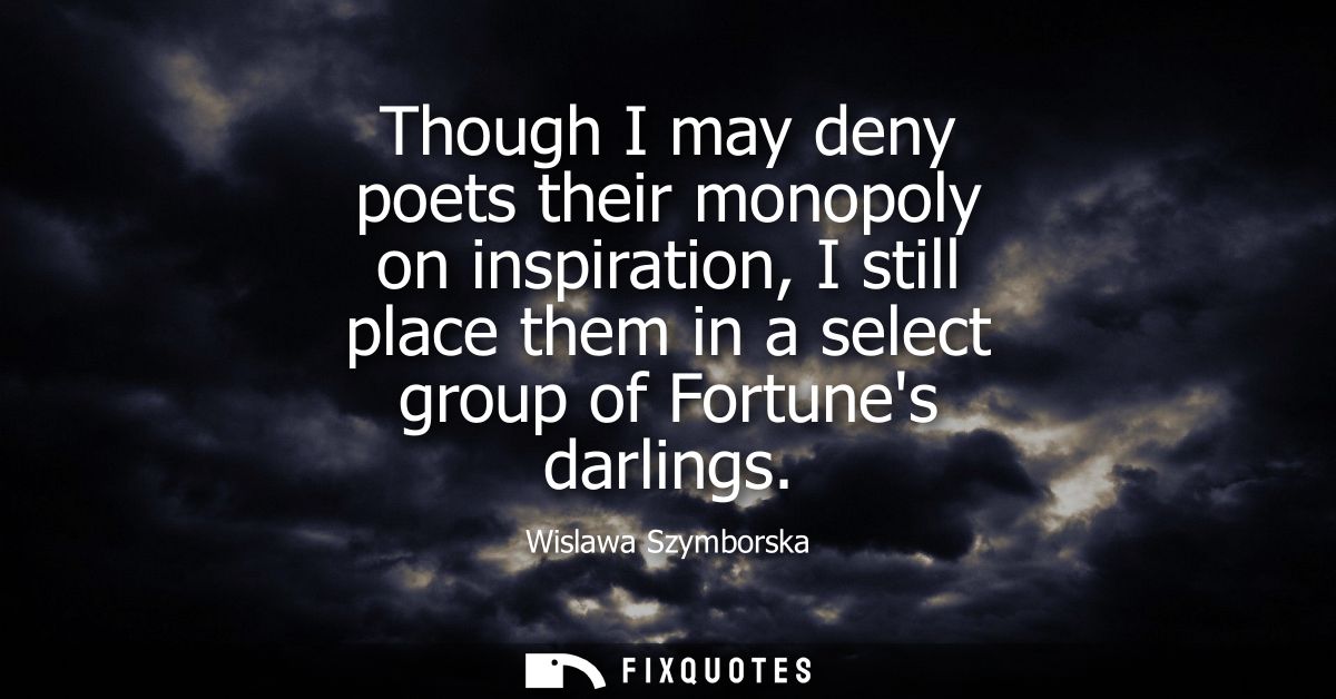 Though I may deny poets their monopoly on inspiration, I still place them in a select group of Fortunes darlings