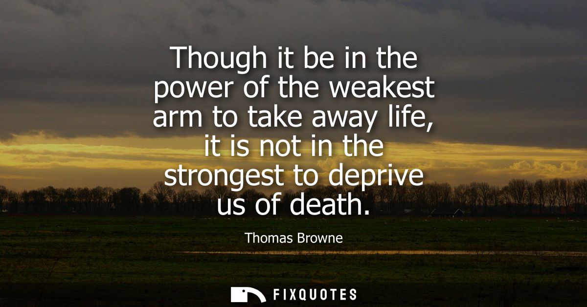 Though it be in the power of the weakest arm to take away life, it is not in the strongest to deprive us of death
