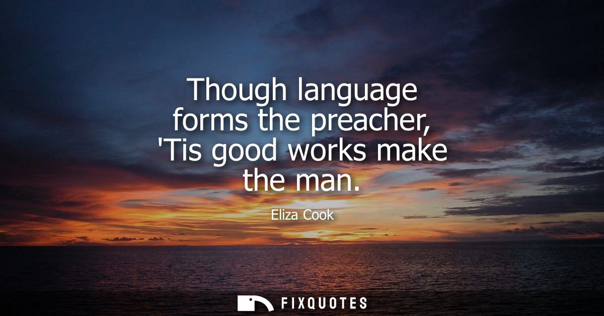 Though language forms the preacher, Tis good works make the man