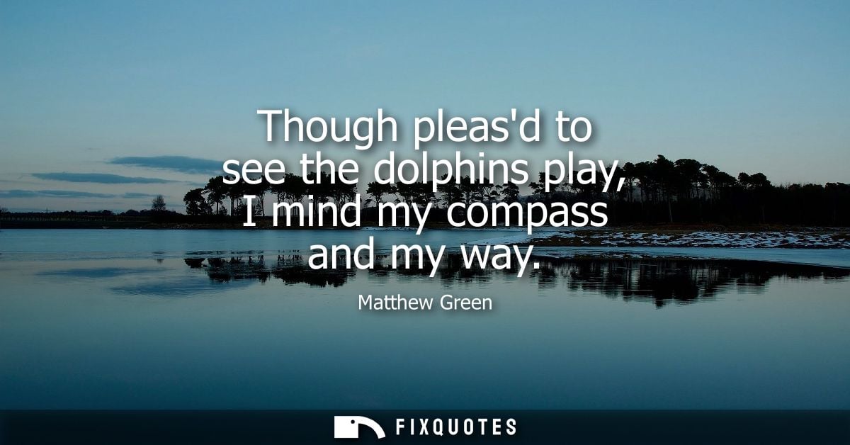 Though pleasd to see the dolphins play, I mind my compass and my way - Matthew Green