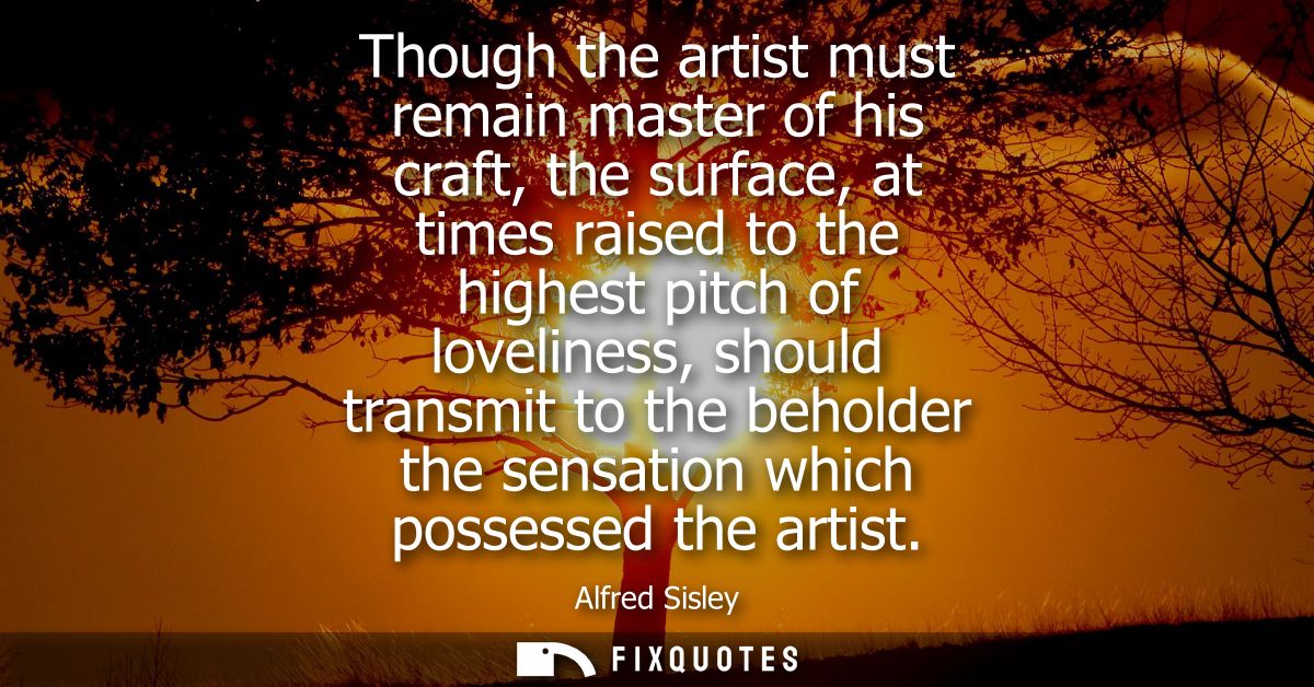 Though the artist must remain master of his craft, the surface, at times raised to the highest pitch of loveliness, shou