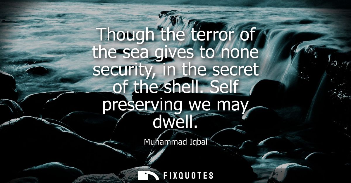 Though the terror of the sea gives to none security, in the secret of the shell. Self preserving we may dwell