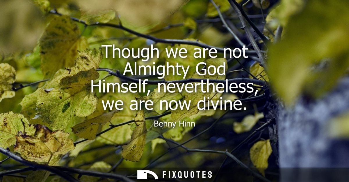 Though we are not Almighty God Himself, nevertheless, we are now divine