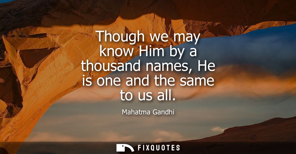 Though we may know Him by a thousand names, He is one and the same to us all