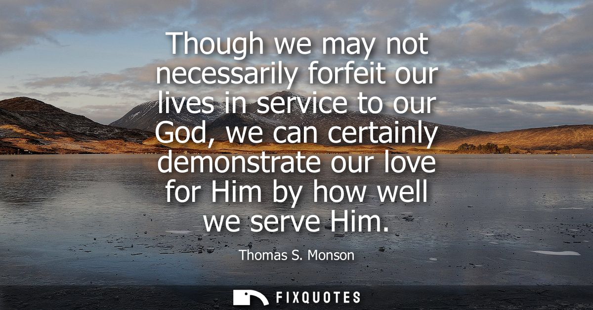 Though we may not necessarily forfeit our lives in service to our God, we can certainly demonstrate our love for Him by 