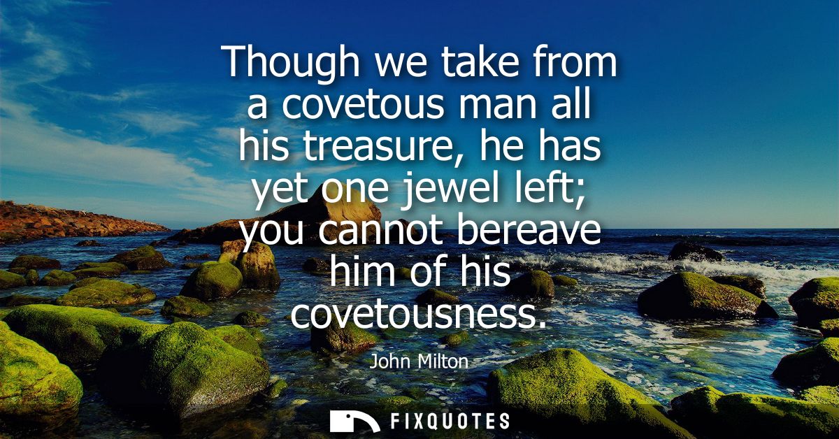 Though we take from a covetous man all his treasure, he has yet one jewel left you cannot bereave him of his covetousnes