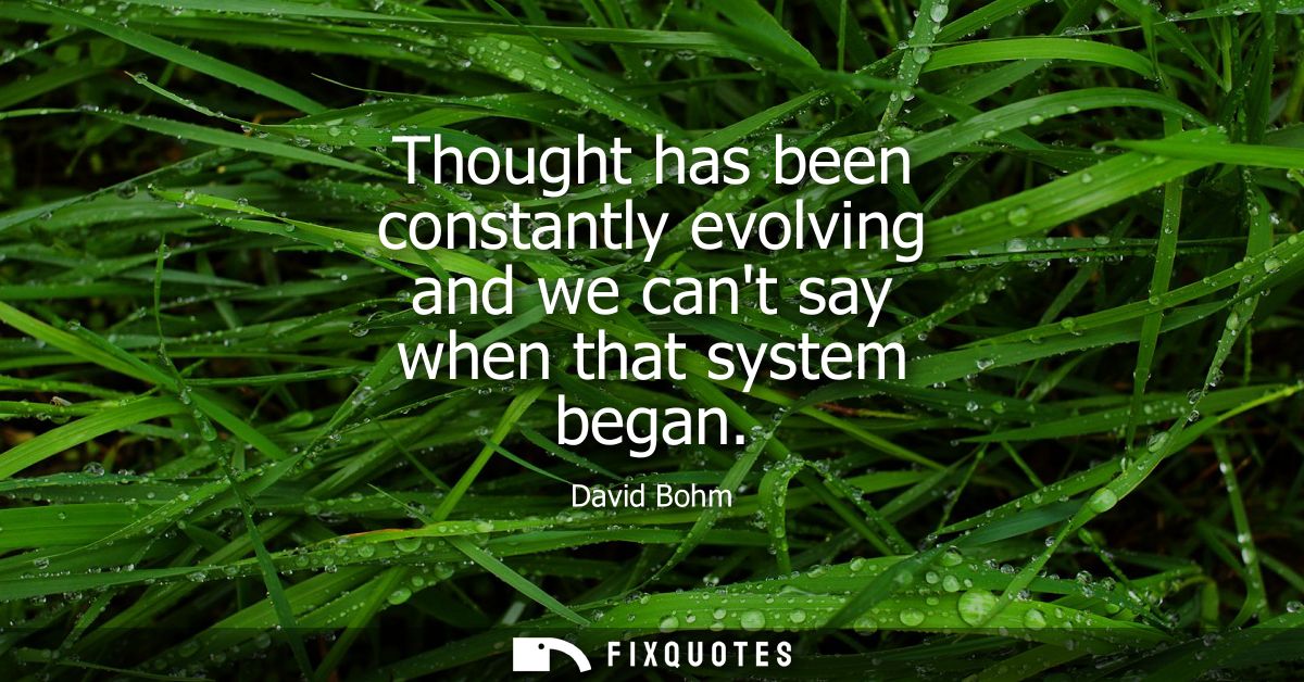 Thought has been constantly evolving and we cant say when that system began