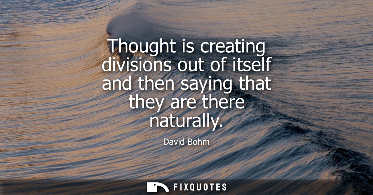 Thought is creating divisions out of itself and then saying that they are there naturally